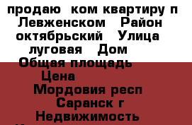 продаю 1ком.квартиру п. Левженском › Район ­ октябрьский › Улица ­ луговая › Дом ­ 5 › Общая площадь ­ 38 › Цена ­ 1 400 000 - Мордовия респ., Саранск г. Недвижимость » Квартиры продажа   . Мордовия респ.